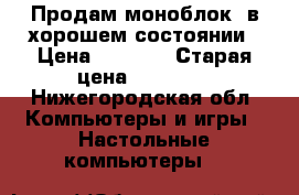 Продам моноблок, в хорошем состоянии › Цена ­ 6 000 › Старая цена ­ 12 000 - Нижегородская обл. Компьютеры и игры » Настольные компьютеры   